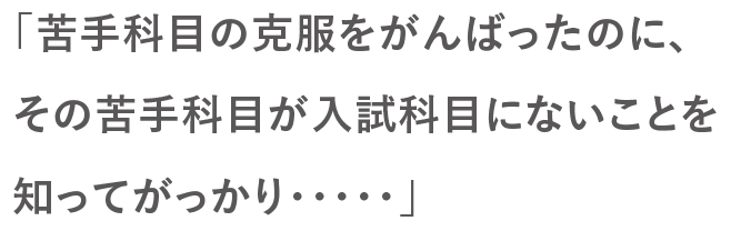 「苦手科目の克服をがんばったのにその苦手科目が入試科目にないことを知ってがっかり・・・」]
