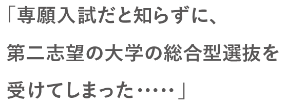「専願入試だと知らずに、第二志望の大学の総合型選抜を受けてしまった・・・」